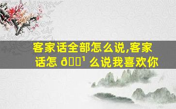 客家话全部怎么说,客家话怎 🌹 么说我喜欢你